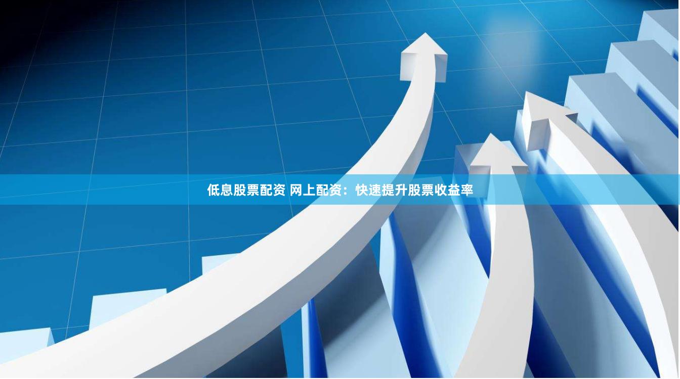 低息股票配资 网上配资：快速提升股票收益率