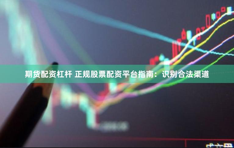期货配资杠杆 正规股票配资平台指南：识别合法渠道