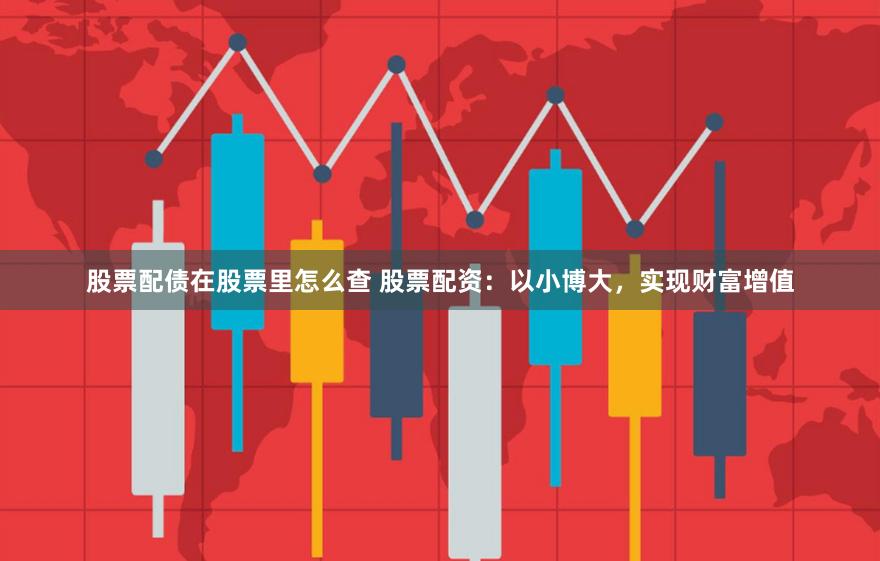 股票配债在股票里怎么查 股票配资：以小博大，实现财富增值