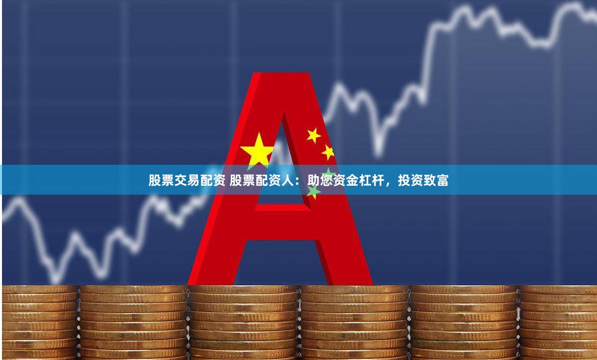 股票交易配资 股票配资人：助您资金杠杆，投资致富