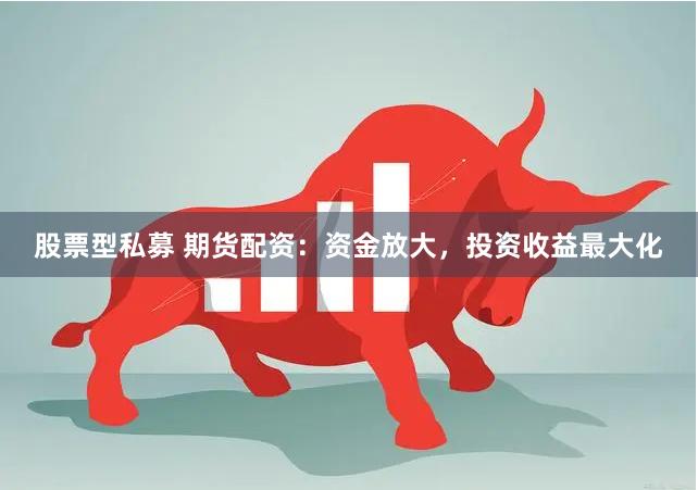 股票型私募 期货配资：资金放大，投资收益最大化