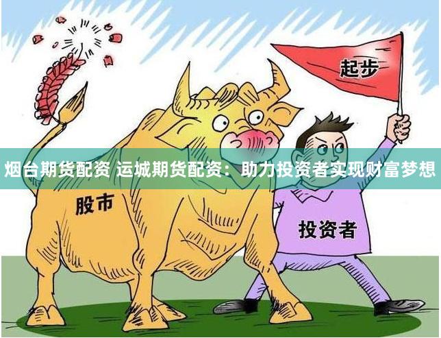 烟台期货配资 运城期货配资：助力投资者实现财富梦想