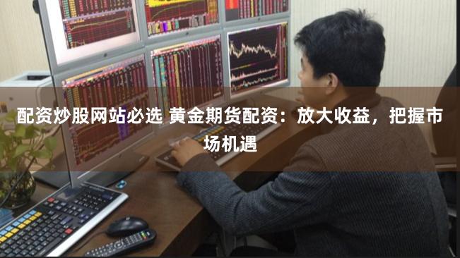 配资炒股网站必选 黄金期货配资：放大收益，把握市场机遇