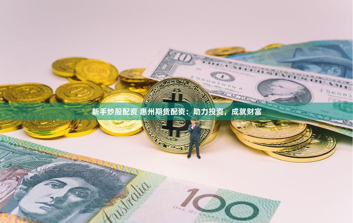 新手炒股配资 惠州期货配资：助力投资，成就财富