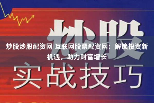 炒股炒股配资网 互联网股票配资网：解锁投资新机遇，助力财富增长