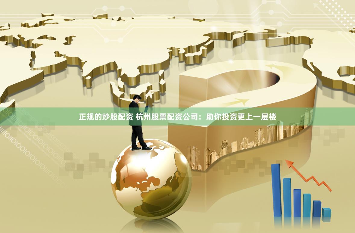 正规的炒股配资 杭州股票配资公司：助你投资更上一层楼