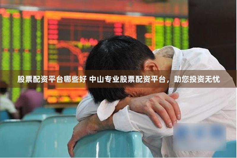 股票配资平台哪些好 中山专业股票配资平台，助您投资无忧