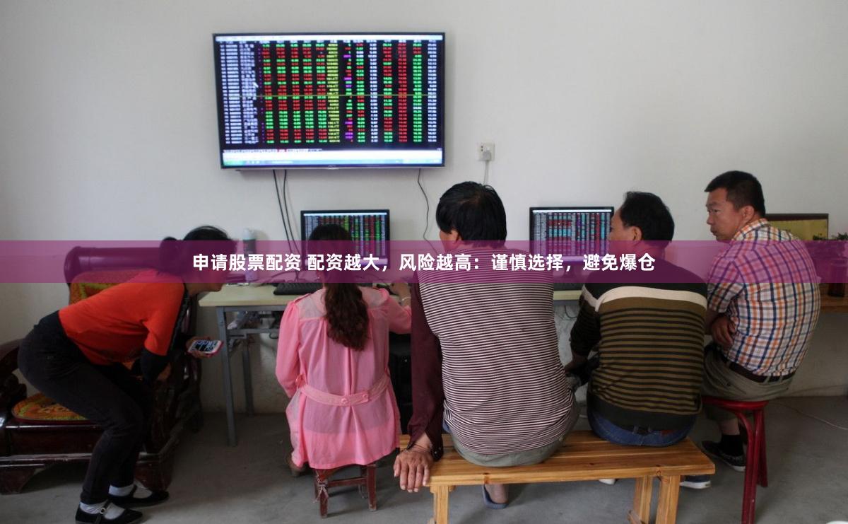 申请股票配资 配资越大，风险越高：谨慎选择，避免爆仓