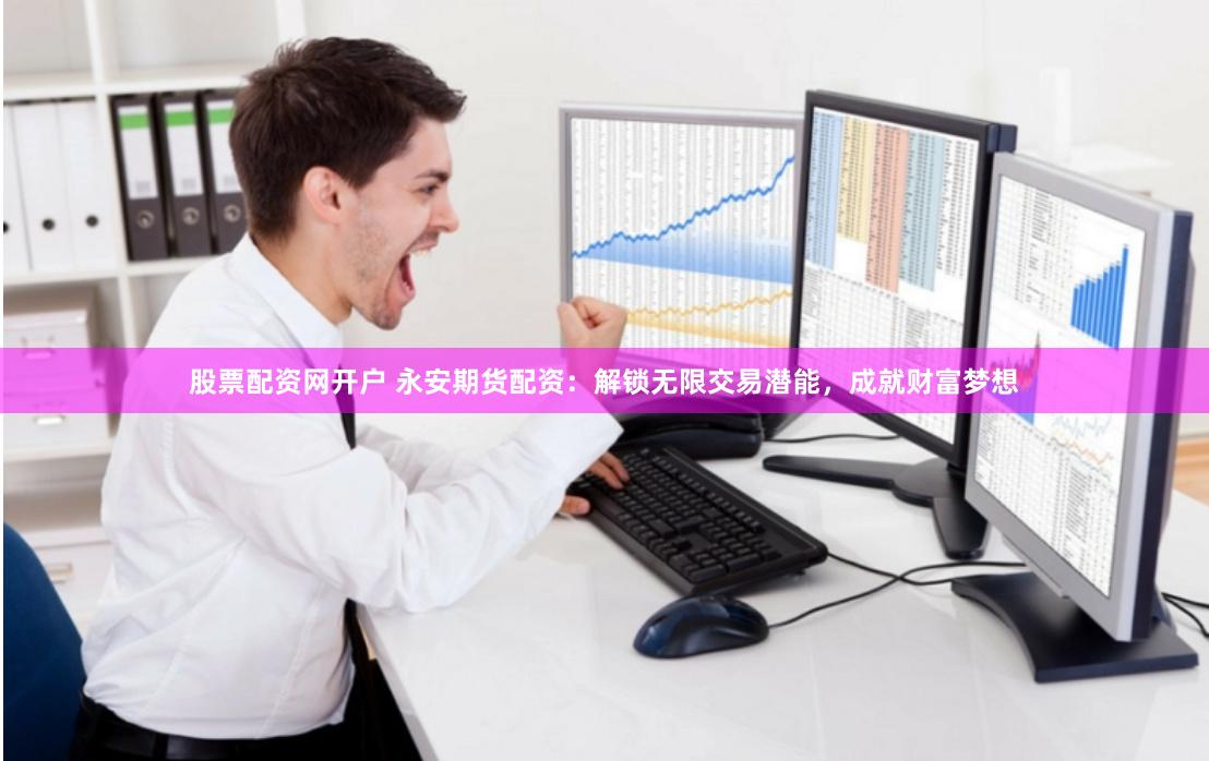 股票配资网开户 永安期货配资：解锁无限交易潜能，成就财富梦想