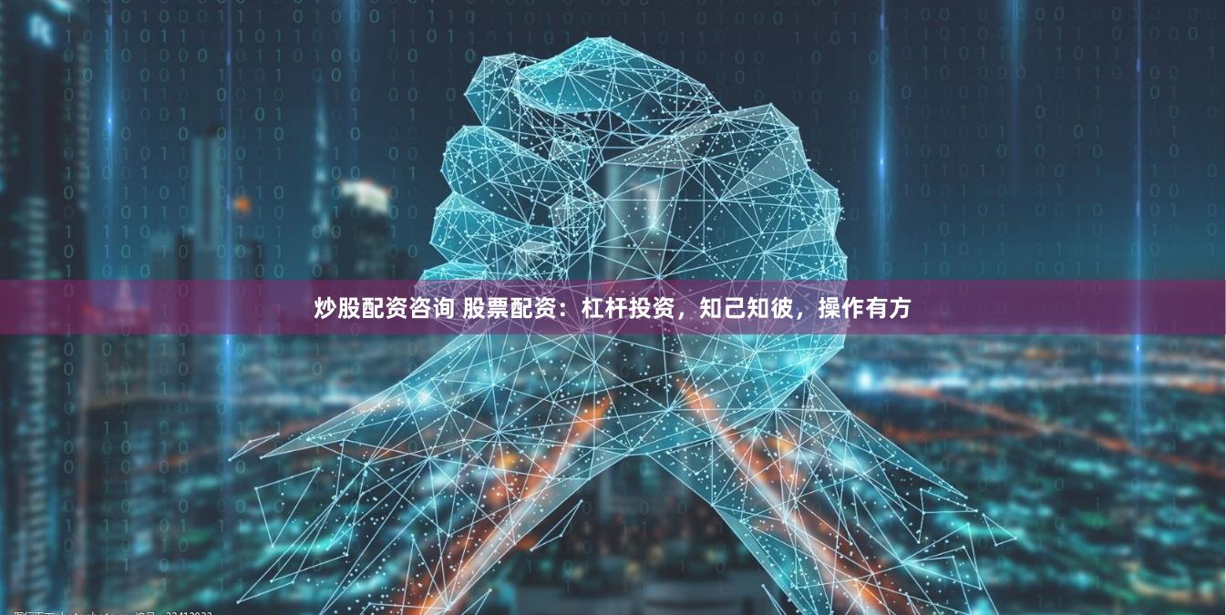 炒股配资咨询 股票配资：杠杆投资，知己知彼，操作有方