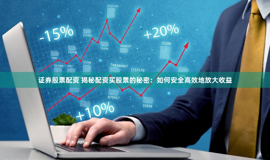 证券股票配资 揭秘配资买股票的秘密：如何安全高效地放大收益