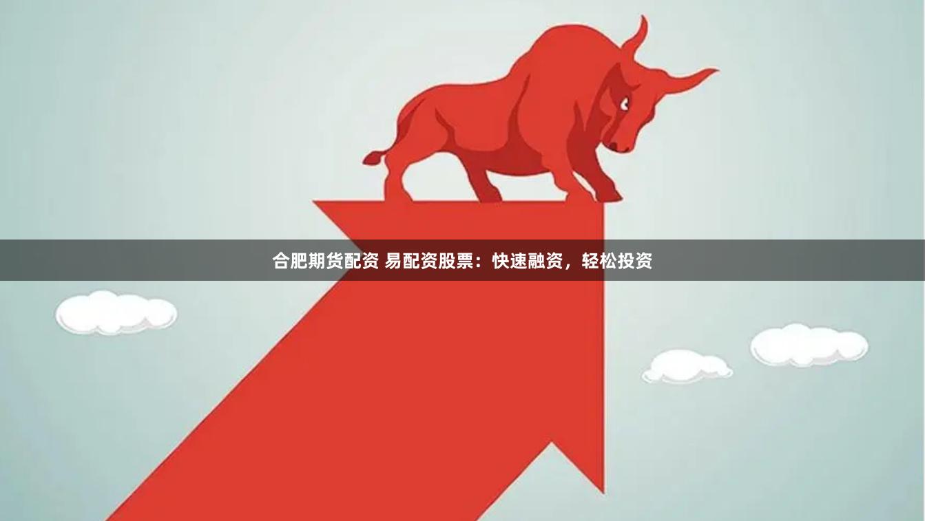 合肥期货配资 易配资股票：快速融资，轻松投资