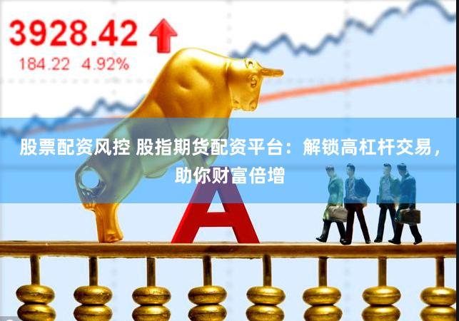 股票配资风控 股指期货配资平台：解锁高杠杆交易，助你财富倍增