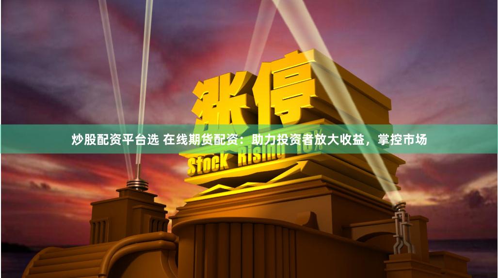 炒股配资平台选 在线期货配资：助力投资者放大收益，掌控市场