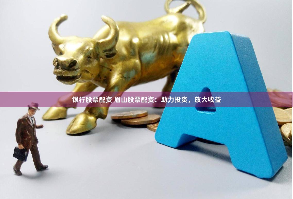 银行股票配资 眉山股票配资：助力投资，放大收益