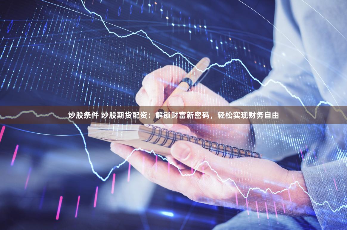 炒股条件 炒股期货配资：解锁财富新密码，轻松实现财务自由