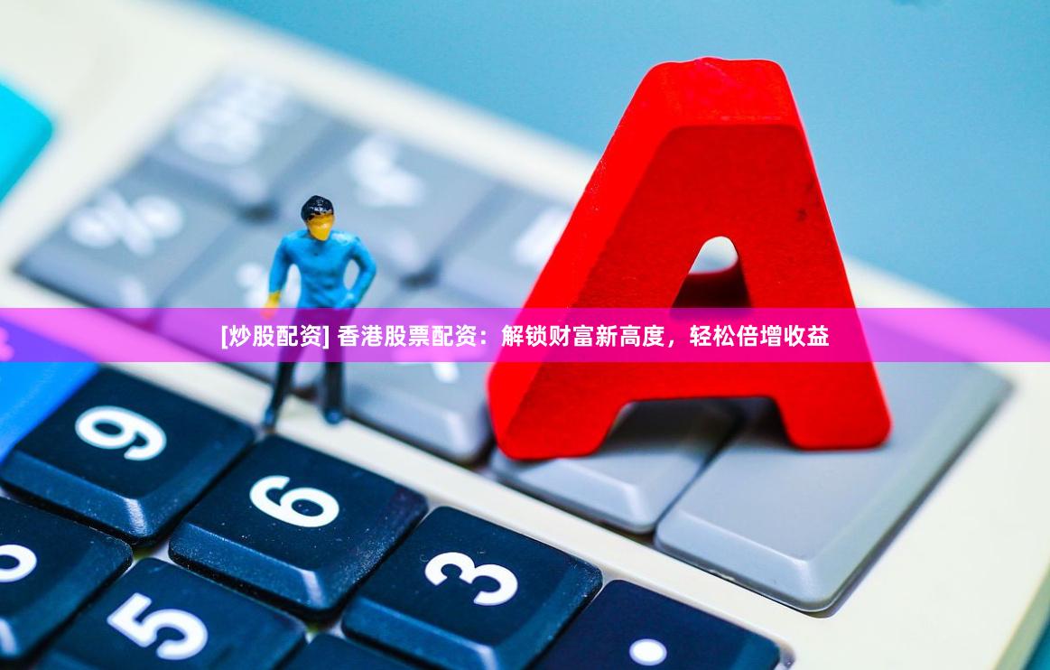 [炒股配资] 香港股票配资：解锁财富新高度，轻松倍增收益