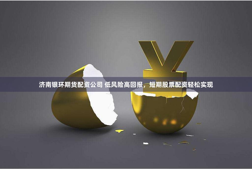 济南银环期货配资公司 低风险高回报，短期股票配资轻松实现
