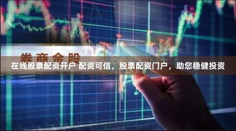 在线股票配资开户 配资可信，股票配资门户，助您稳健投资