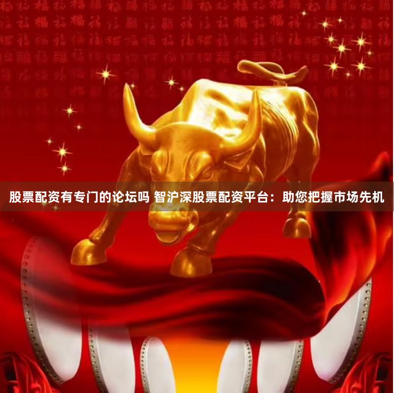 股票配资有专门的论坛吗 智沪深股票配资平台：助您把握市场先机