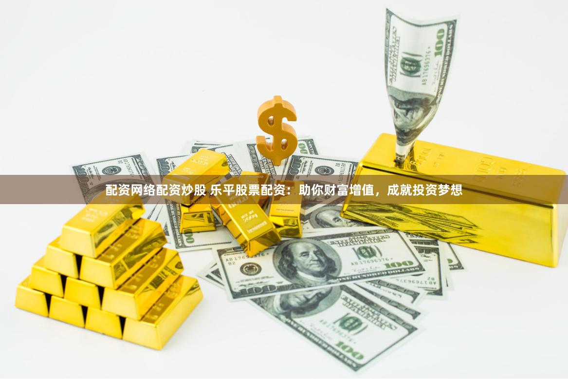 配资网络配资炒股 乐平股票配资：助你财富增值，成就投资梦想