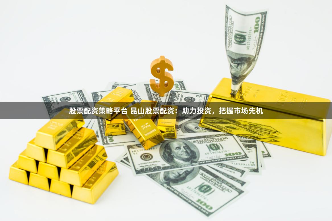 股票配资策略平台 昆山股票配资：助力投资，把握市场先机