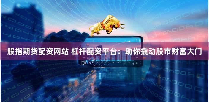 股指期货配资网站 杠杆配资平台：助你撬动股市财富大门