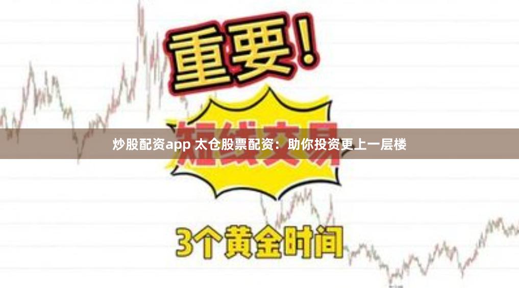 炒股配资app 太仓股票配资：助你投资更上一层楼