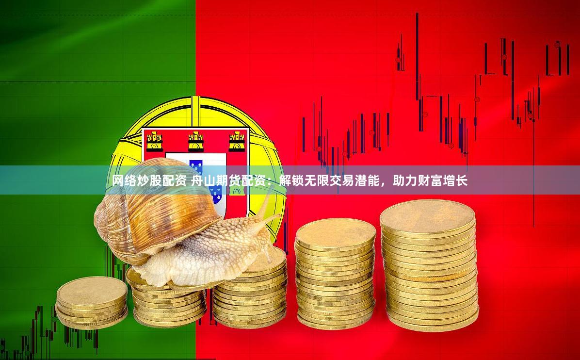 网络炒股配资 舟山期货配资：解锁无限交易潜能，助力财富增长