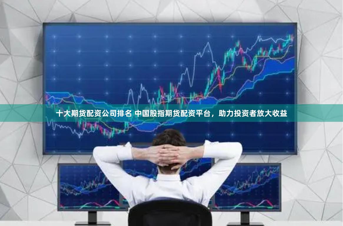 十大期货配资公司排名 中国股指期货配资平台，助力投资者放大收益