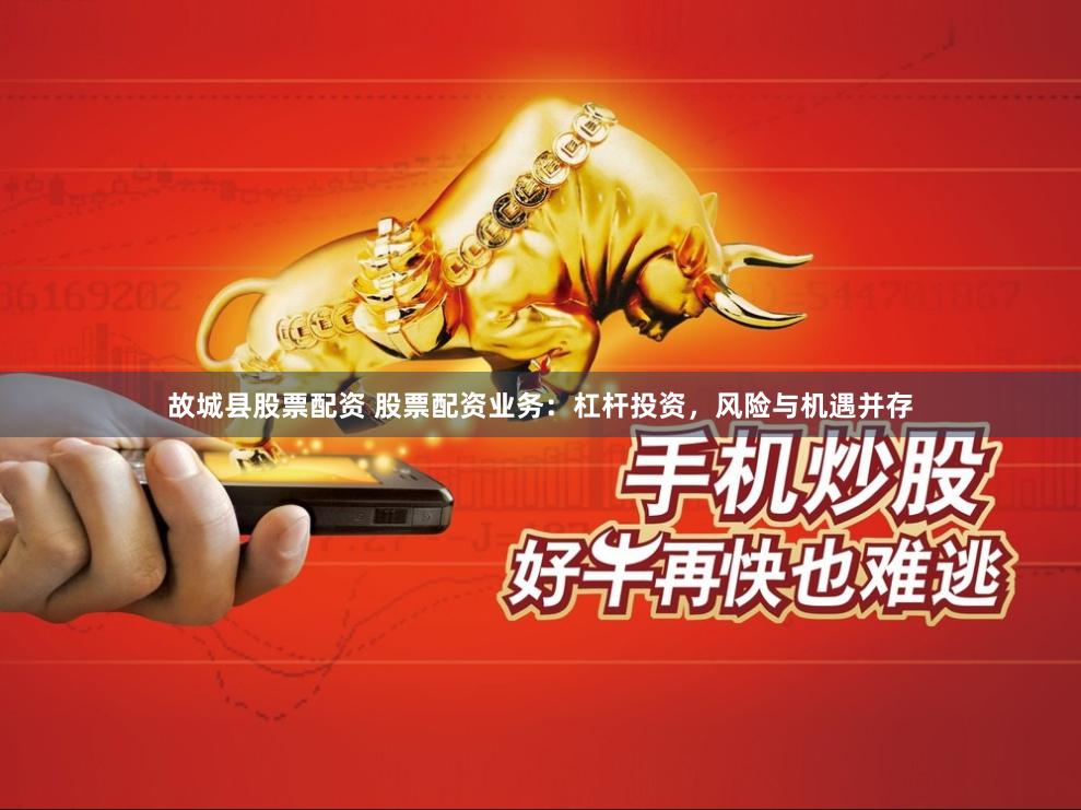 故城县股票配资 股票配资业务：杠杆投资，风险与机遇并存