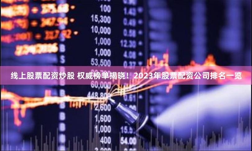 线上股票配资炒股 权威榜单揭晓！2023年股票配资公司排名一览