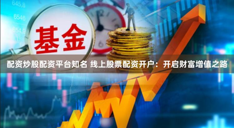 配资炒股配资平台知名 线上股票配资开户：开启财富增值之路