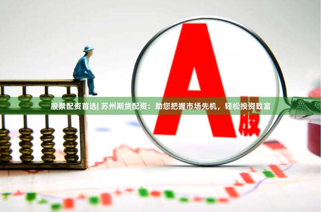 股票配资首选| 苏州期货配资：助您把握市场先机，轻松投资致富