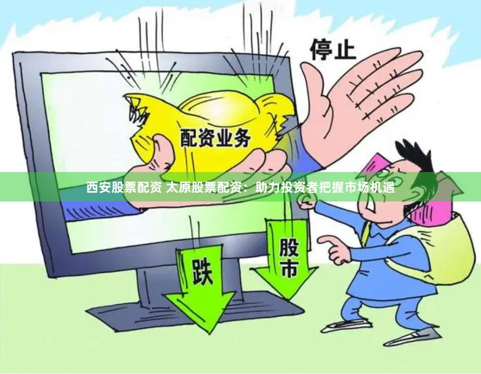 西安股票配资 太原股票配资：助力投资者把握市场机遇