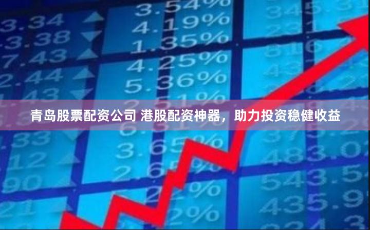 青岛股票配资公司 港股配资神器，助力投资稳健收益