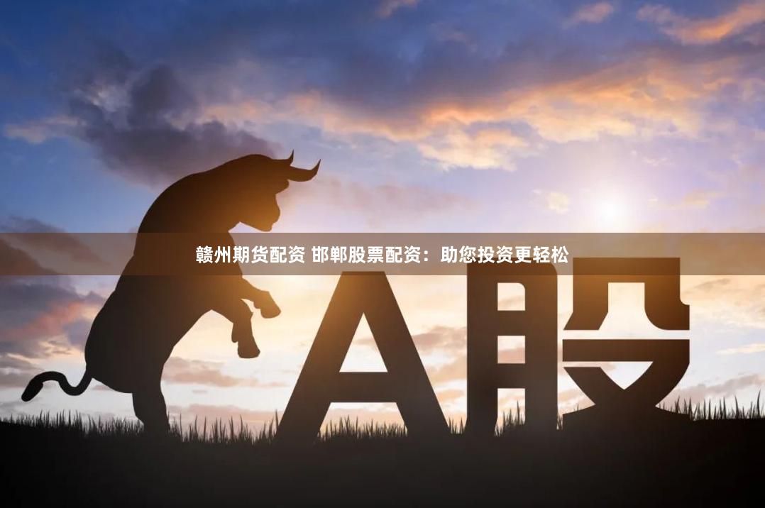 赣州期货配资 邯郸股票配资：助您投资更轻松