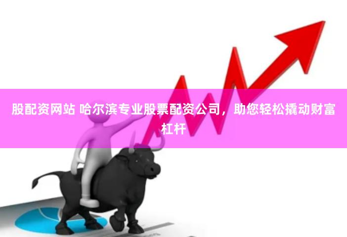 股配资网站 哈尔滨专业股票配资公司，助您轻松撬动财富杠杆