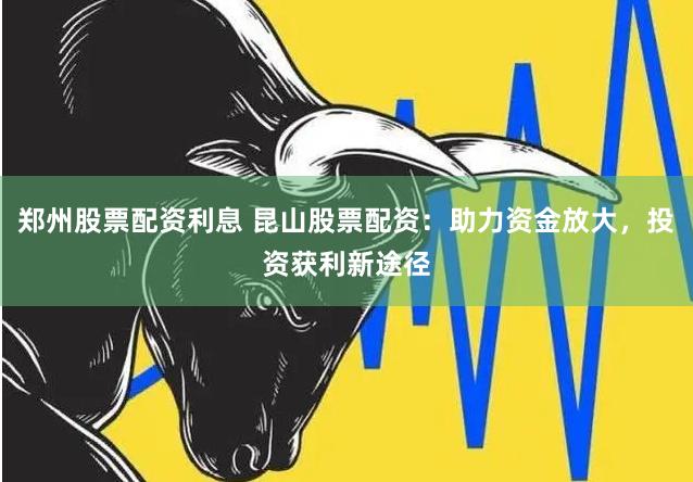 郑州股票配资利息 昆山股票配资：助力资金放大，投资获利新途径
