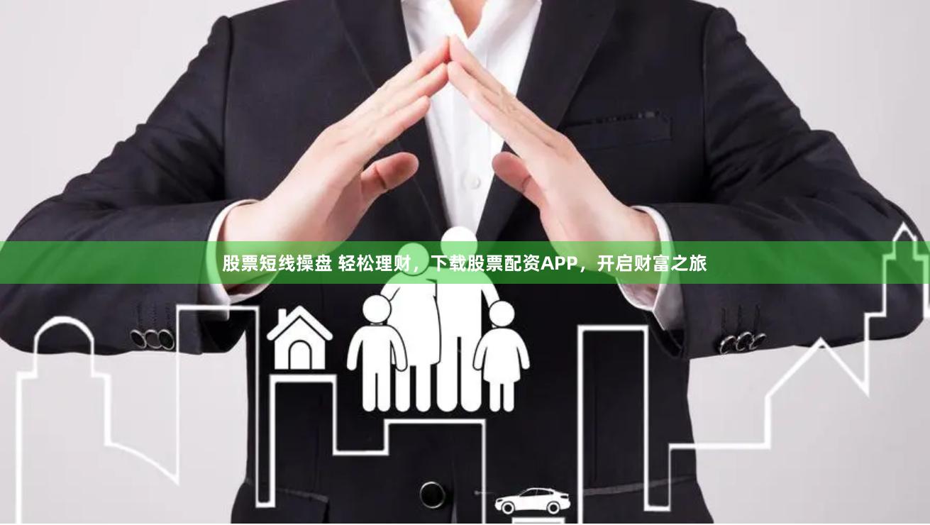 股票短线操盘 轻松理财，下载股票配资APP，开启财富之旅