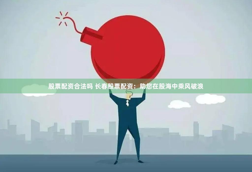 股票配资合法吗 长春股票配资：助您在股海中乘风破浪