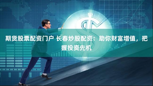 期货股票配资门户 长春炒股配资：助你财富增值，把握投资先机