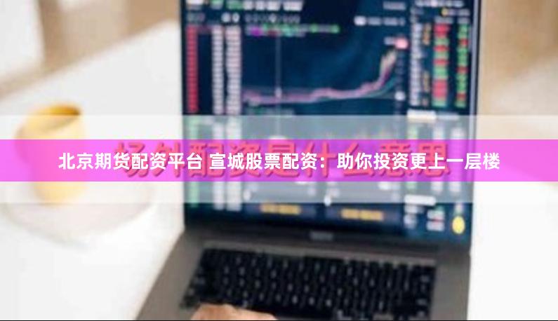 北京期货配资平台 宣城股票配资：助你投资更上一层楼