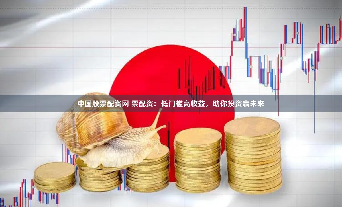 中国股票配资网 票配资：低门槛高收益，助你投资赢未来