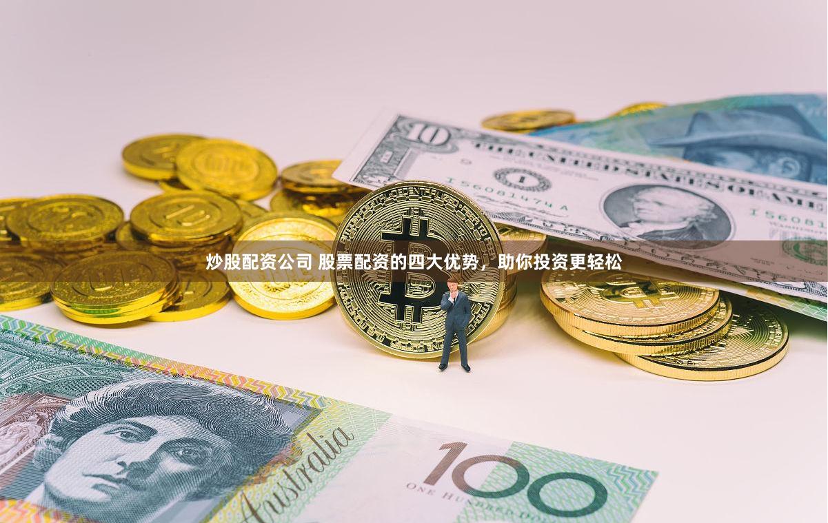 炒股配资公司 股票配资的四大优势，助你投资更轻松