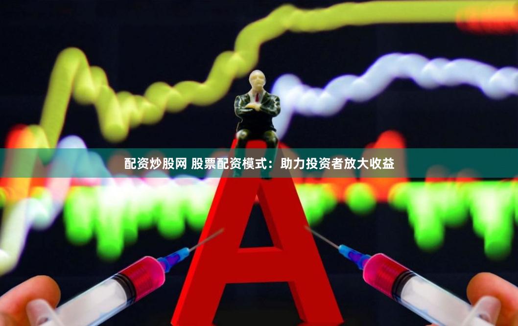 配资炒股网 股票配资模式：助力投资者放大收益