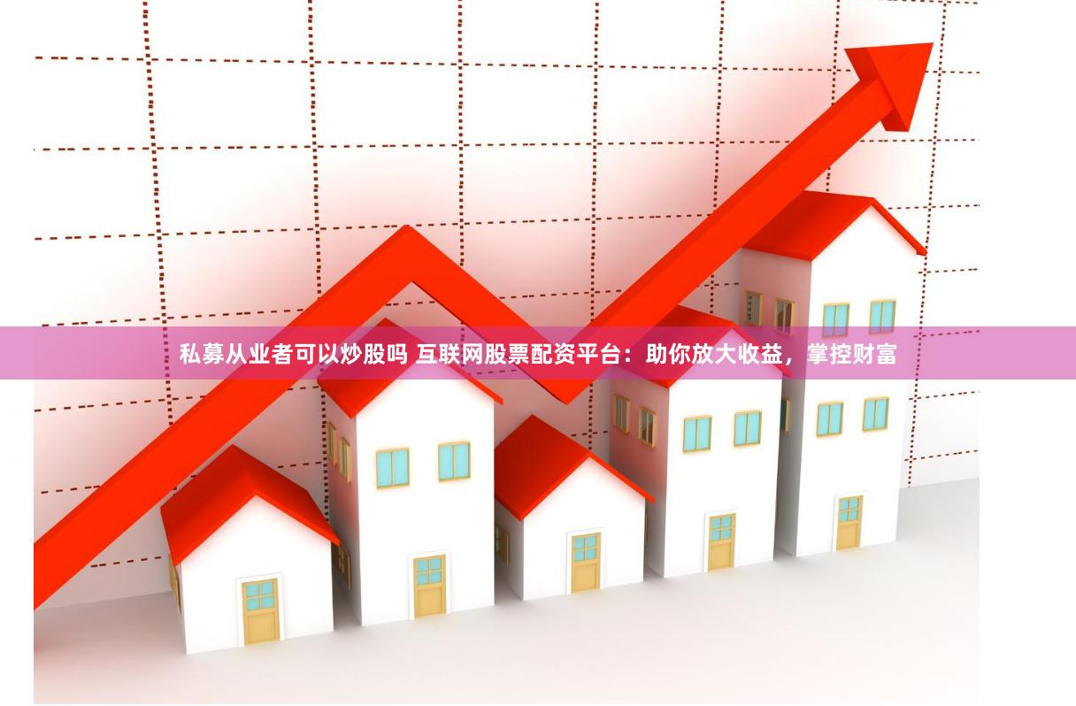 私募从业者可以炒股吗 互联网股票配资平台：助你放大收益，掌控财富