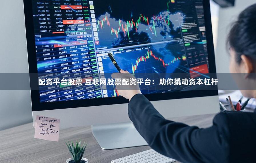 配资平台股票 互联网股票配资平台：助你撬动资本杠杆