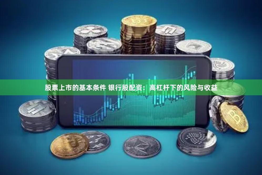 股票上市的基本条件 银行股配资：高杠杆下的风险与收益