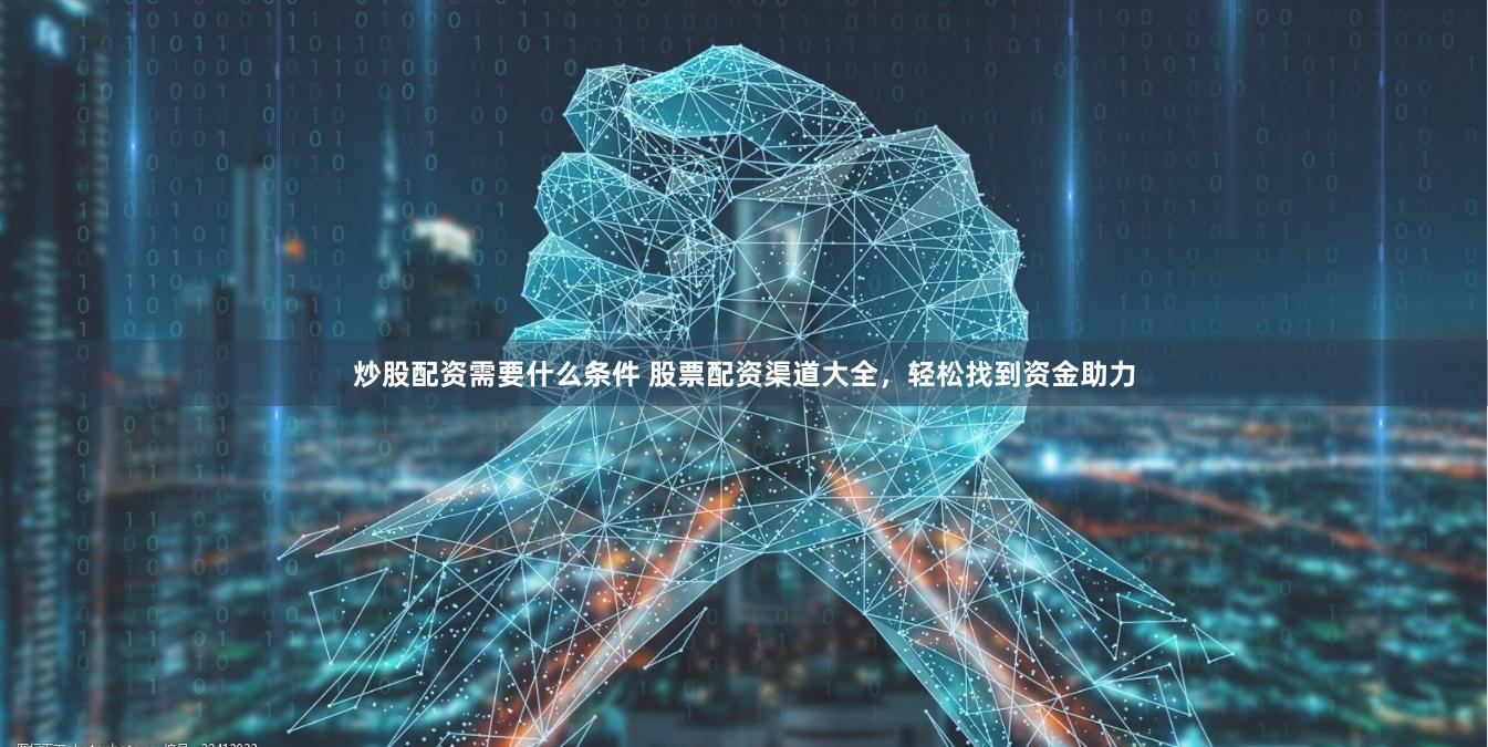 炒股配资需要什么条件 股票配资渠道大全，轻松找到资金助力